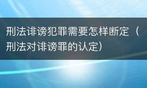 刑法诽谤犯罪需要怎样断定（刑法对诽谤罪的认定）