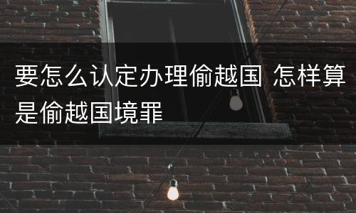 要怎么认定办理偷越国 怎样算是偷越国境罪