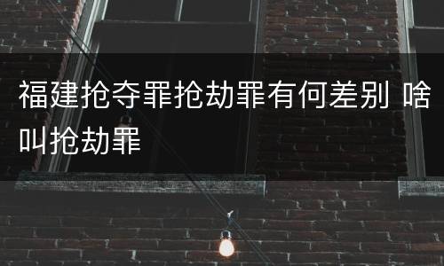福建抢夺罪抢劫罪有何差别 啥叫抢劫罪