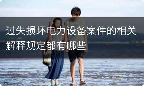 过失损坏电力设备案件的相关解释规定都有哪些