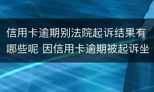 信用卡逾期别法院起诉结果有哪些呢 因信用卡逾期被起诉坐牢的多吗