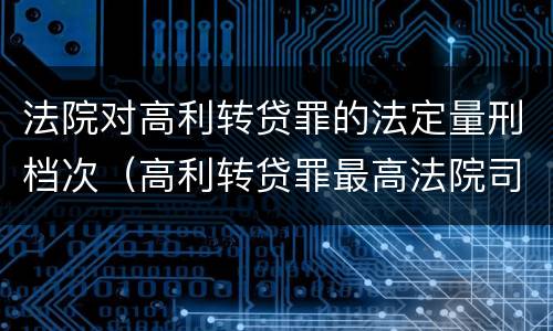 法院对高利转贷罪的法定量刑档次（高利转贷罪最高法院司法解释）