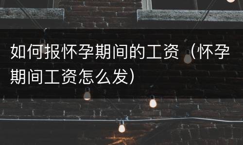 如何报怀孕期间的工资（怀孕期间工资怎么发）