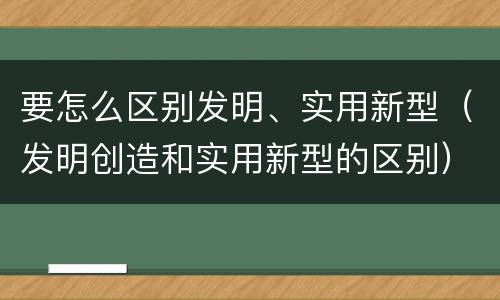 要怎么区别发明、实用新型（发明创造和实用新型的区别）