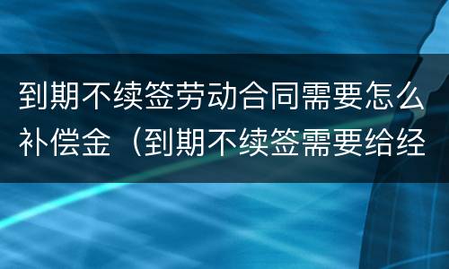 到期不续签劳动合同需要怎么补偿金（到期不续签需要给经济补偿金吗）