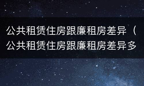 公共租赁住房跟廉租房差异（公共租赁住房跟廉租房差异多大）