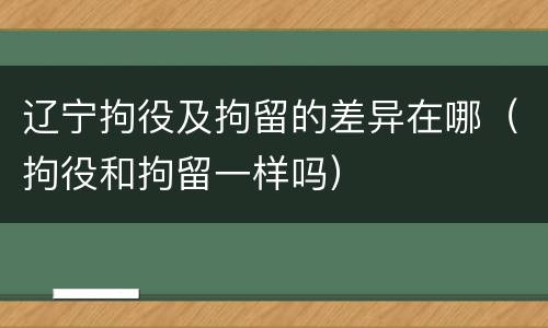 辽宁拘役及拘留的差异在哪（拘役和拘留一样吗）