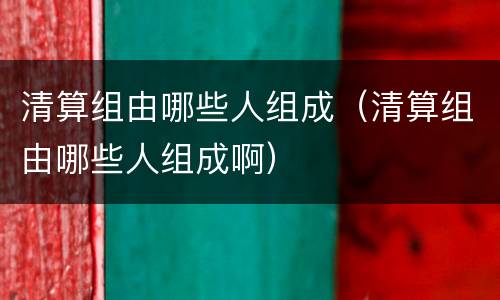 清算组由哪些人组成（清算组由哪些人组成啊）