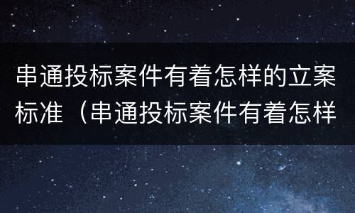 串通投标案件有着怎样的立案标准（串通投标案件有着怎样的立案标准和程序）