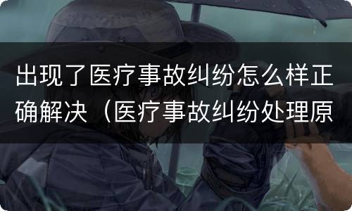 出现了医疗事故纠纷怎么样正确解决（医疗事故纠纷处理原则）