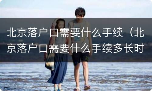 北京落户口需要什么手续（北京落户口需要什么手续多长时间出来结果应届生）