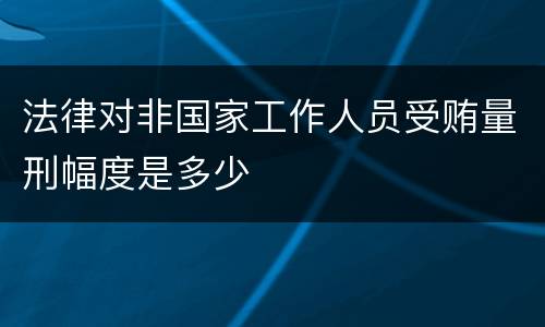 法律对非国家工作人员受贿量刑幅度是多少