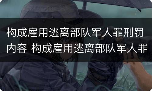 构成雇用逃离部队军人罪刑罚内容 构成雇用逃离部队军人罪刑罚内容包括