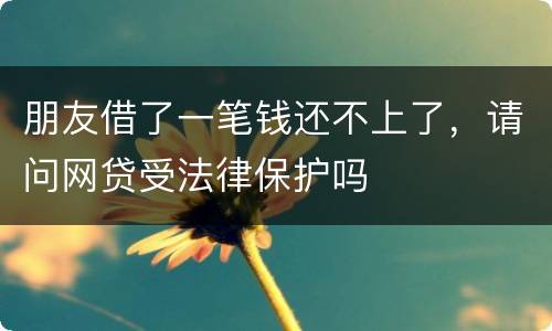 朋友借了一笔钱还不上了，请问网贷受法律保护吗