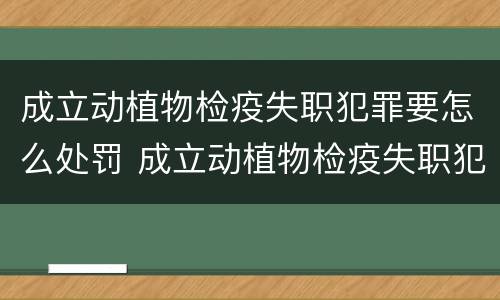 成立动植物检疫失职犯罪要怎么处罚 成立动植物检疫失职犯罪要怎么处罚呢