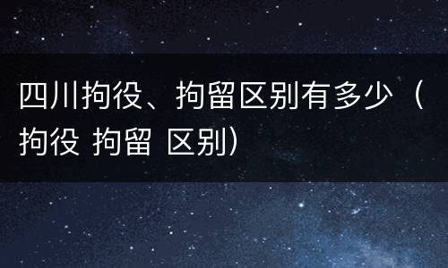 四川拘役、拘留区别有多少（拘役 拘留 区别）