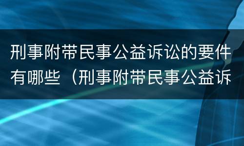 刑事附带民事公益诉讼的要件有哪些（刑事附带民事公益诉讼的要件有哪些要求）