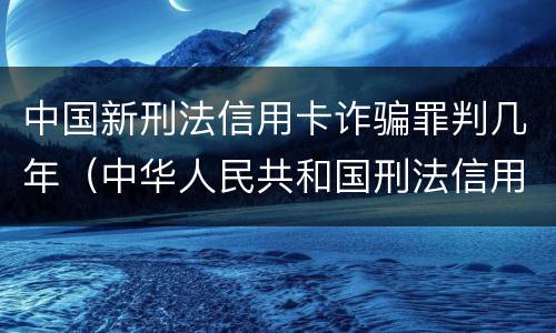 中国新刑法信用卡诈骗罪判几年（中华人民共和国刑法信用卡诈骗罪）