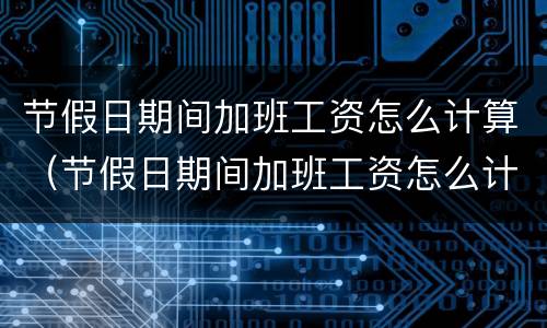 节假日期间加班工资怎么计算（节假日期间加班工资怎么计算公式）