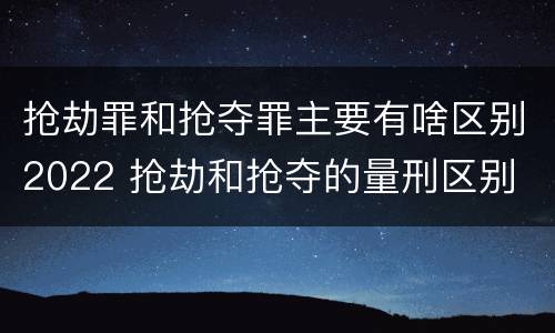 抢劫罪和抢夺罪主要有啥区别2022 抢劫和抢夺的量刑区别
