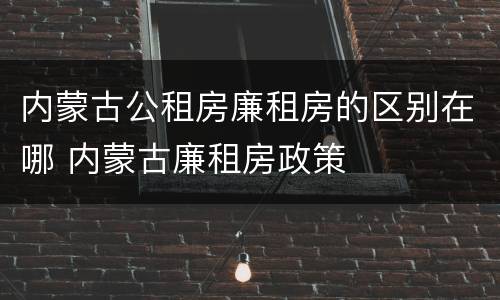 内蒙古公租房廉租房的区别在哪 内蒙古廉租房政策