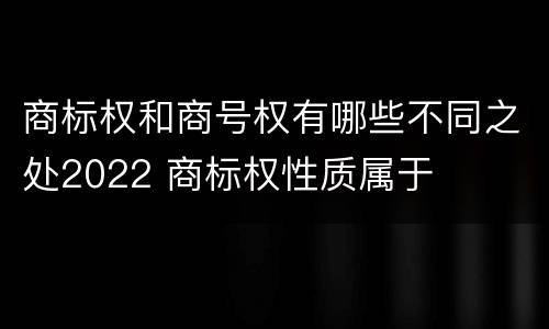 商标权和商号权有哪些不同之处2022 商标权性质属于