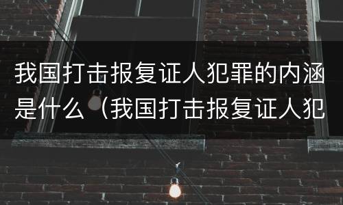 我国打击报复证人犯罪的内涵是什么（我国打击报复证人犯罪的内涵是什么呢）