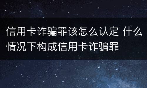 信用卡诈骗罪该怎么认定 什么情况下构成信用卡诈骗罪