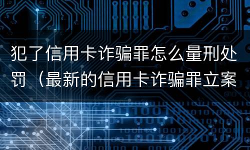 犯了信用卡诈骗罪怎么量刑处罚（最新的信用卡诈骗罪立案量刑标准）