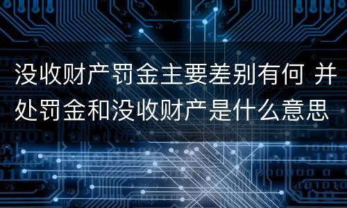 没收财产罚金主要差别有何 并处罚金和没收财产是什么意思