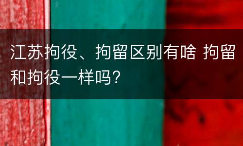 江苏拘役、拘留区别有啥 拘留和拘役一样吗?