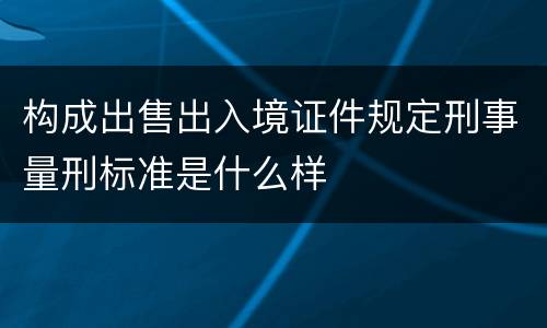 构成出售出入境证件规定刑事量刑标准是什么样