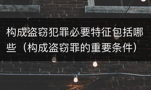 构成盗窃犯罪必要特征包括哪些（构成盗窃罪的重要条件）