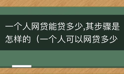 一个人网贷能贷多少,其步骤是怎样的（一个人可以网贷多少家有限制吗）