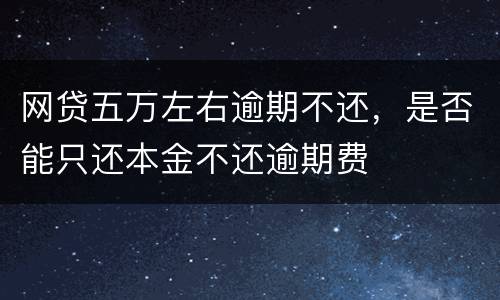 网贷五万左右逾期不还，是否能只还本金不还逾期费