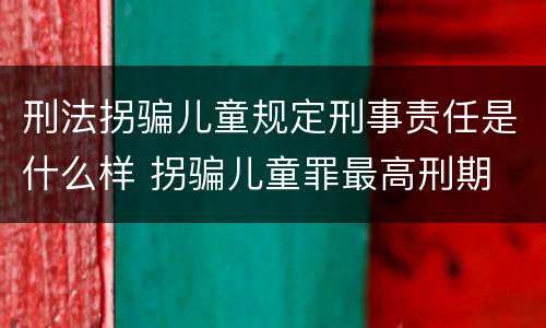 刑法拐骗儿童规定刑事责任是什么样 拐骗儿童罪最高刑期