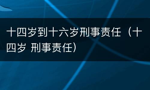 十四岁到十六岁刑事责任（十四岁 刑事责任）