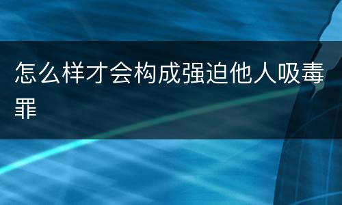 怎么样才会构成强迫他人吸毒罪