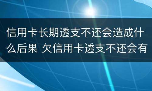 信用卡长期透支不还会造成什么后果 欠信用卡透支不还会有什么问题
