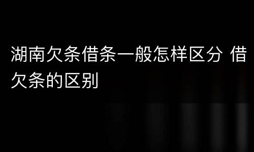 湖南欠条借条一般怎样区分 借欠条的区别
