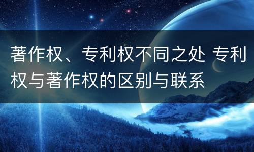 著作权、专利权不同之处 专利权与著作权的区别与联系