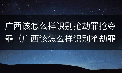 广西该怎么样识别抢劫罪抢夺罪（广西该怎么样识别抢劫罪抢夺罪犯的案件）