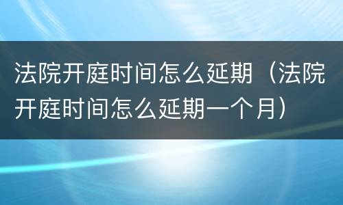 法院开庭时间怎么延期（法院开庭时间怎么延期一个月）
