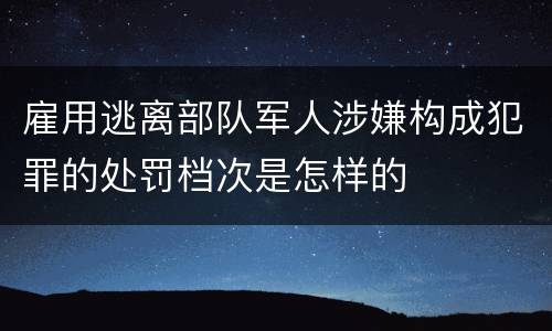 雇用逃离部队军人涉嫌构成犯罪的处罚档次是怎样的