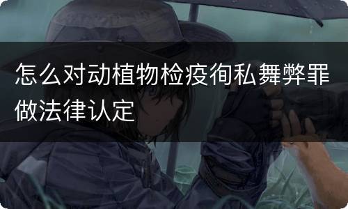 怎么对动植物检疫徇私舞弊罪做法律认定