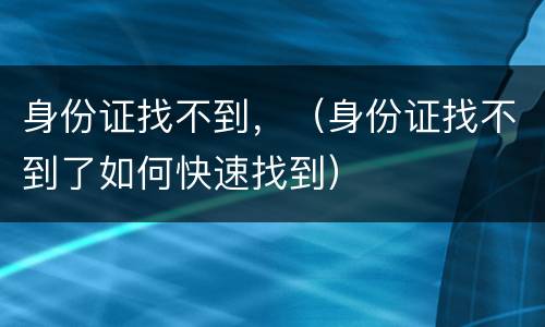 身份证找不到，（身份证找不到了如何快速找到）