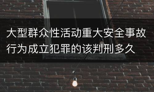 大型群众性活动重大安全事故行为成立犯罪的该判刑多久