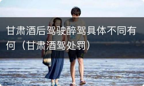 甘肃酒后驾驶醉驾具体不同有何（甘肃酒驾处罚）