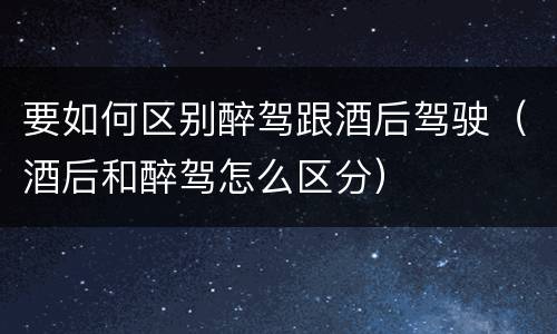 要如何区别醉驾跟酒后驾驶（酒后和醉驾怎么区分）