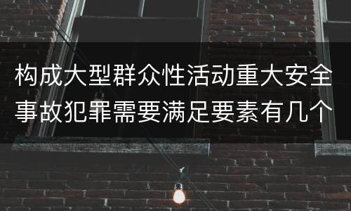 构成大型群众性活动重大安全事故犯罪需要满足要素有几个